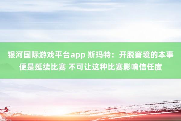 银河国际游戏平台app 斯玛特：开脱窘境的本事便是延续比赛 不可让这种比赛影响信任度