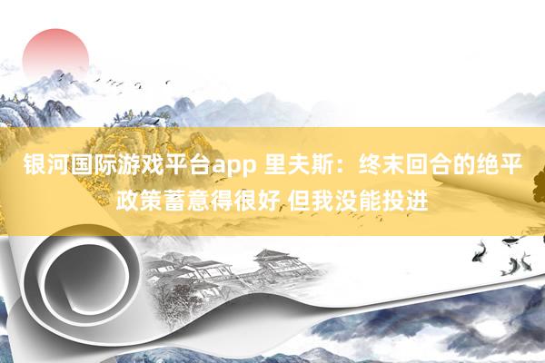 银河国际游戏平台app 里夫斯：终末回合的绝平政策蓄意得很好 但我没能投进