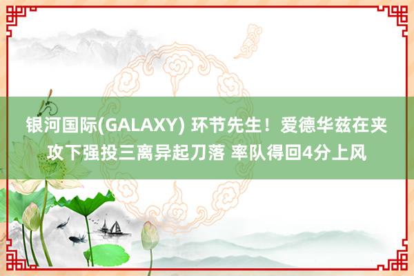 银河国际(GALAXY) 环节先生！爱德华兹在夹攻下强投三离异起刀落 率队得回4分上风