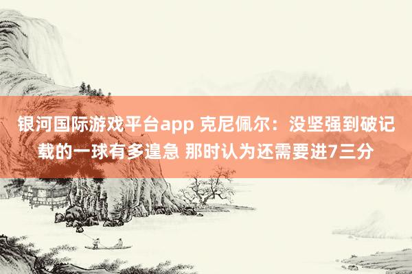 银河国际游戏平台app 克尼佩尔：没坚强到破记载的一球有多遑急 那时认为还需要进7三分