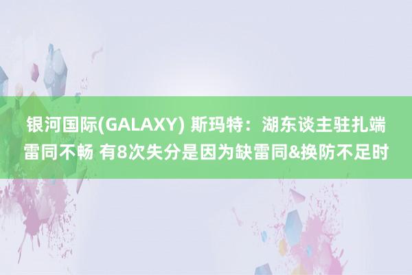 银河国际(GALAXY) 斯玛特：湖东谈主驻扎端雷同不畅 有8次失分是因为缺雷同&换防不足时