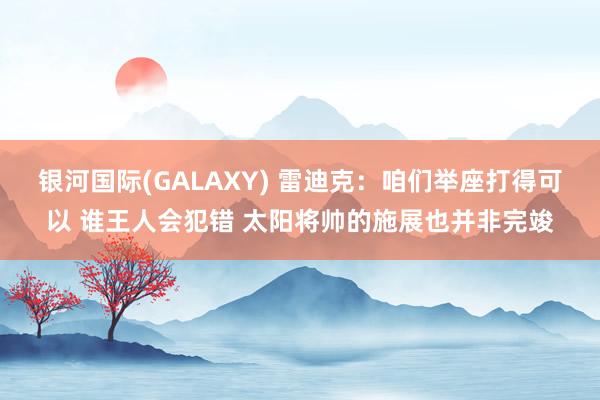 银河国际(GALAXY) 雷迪克：咱们举座打得可以 谁王人会犯错 太阳将帅的施展也并非完竣