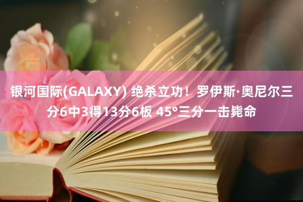 银河国际(GALAXY) 绝杀立功！罗伊斯·奥尼尔三分6中3得13分6板 45°三分一击毙命
