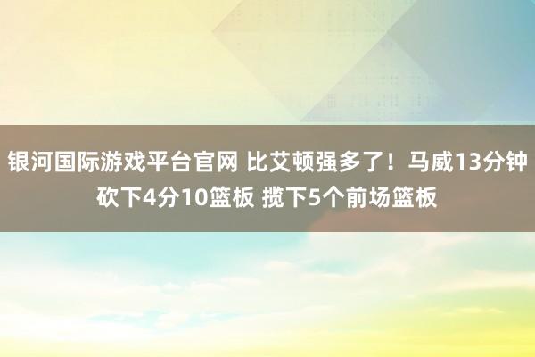银河国际游戏平台官网 比艾顿强多了！马威13分钟砍下4分10篮板 揽下5个前场篮板