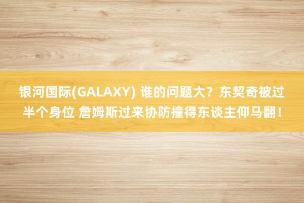 银河国际(GALAXY) 谁的问题大？东契奇被过半个身位 詹姆斯过来协防撞得东谈主仰马翻！