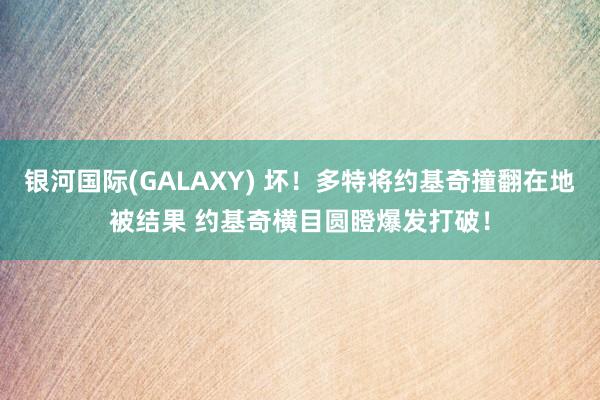 银河国际(GALAXY) 坏！多特将约基奇撞翻在地被结果 约基奇横目圆瞪爆发打破！