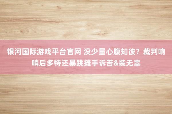银河国际游戏平台官网 没少量心腹知彼？裁判响哨后多特还暴跳摊手诉苦&装无辜