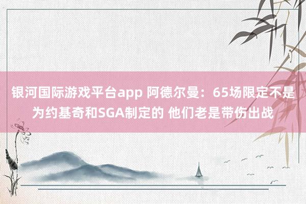 银河国际游戏平台app 阿德尔曼：65场限定不是为约基奇和SGA制定的 他们老是带伤出战