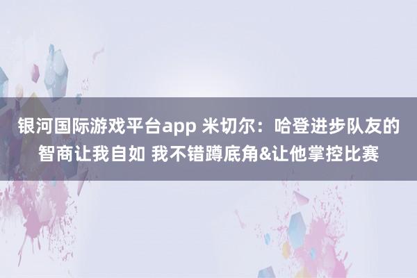 银河国际游戏平台app 米切尔：哈登进步队友的智商让我自如 我不错蹲底角&让他掌控比赛