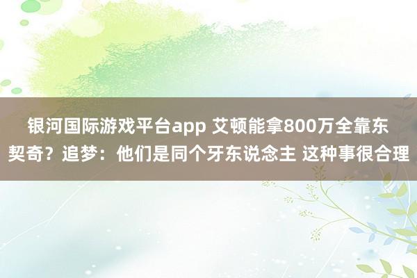 银河国际游戏平台app 艾顿能拿800万全靠东契奇？追梦：他们是同个牙东说念主 这种事很合理
