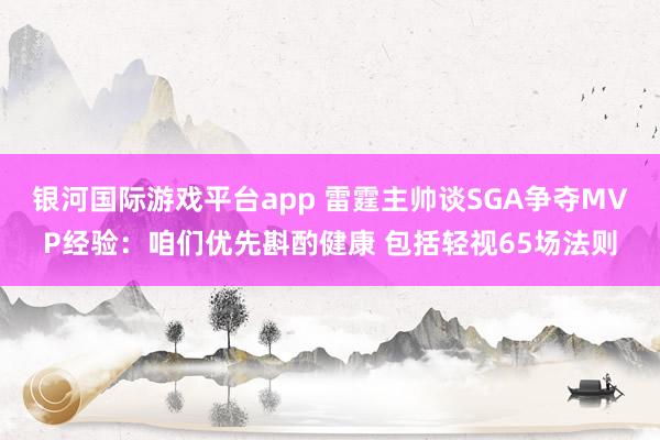 银河国际游戏平台app 雷霆主帅谈SGA争夺MVP经验：咱们优先斟酌健康 包括轻视65场法则