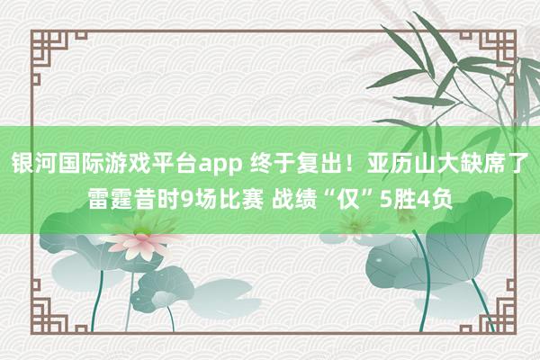 银河国际游戏平台app 终于复出！亚历山大缺席了雷霆昔时9场比赛 战绩“仅”5胜4负