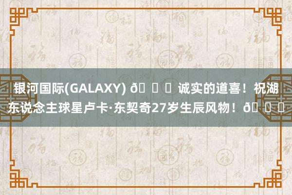 银河国际(GALAXY) 🎂诚实的道喜！祝湖东说念主球星卢卡·东契奇27岁生辰风物！🎂