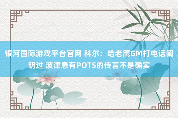银河国际游戏平台官网 科尔：给老鹰GM打电话阐明过 波津患有POTS的传言不是确实