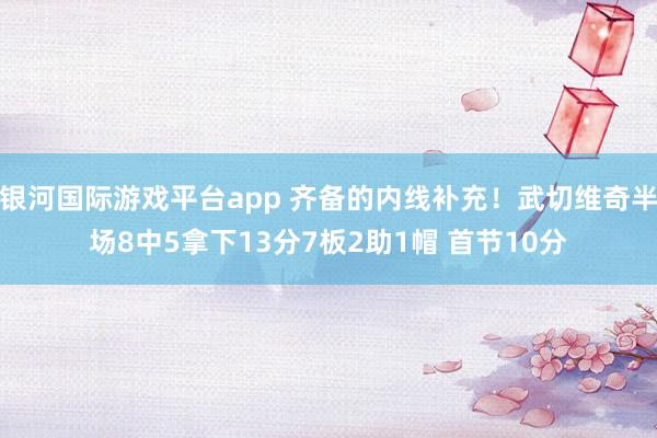 银河国际游戏平台app 齐备的内线补充！武切维奇半场8中5拿下13分7板2助1帽 首节10分