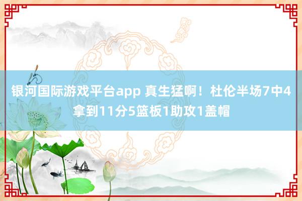 银河国际游戏平台app 真生猛啊！杜伦半场7中4拿到11分5篮板1助攻1盖帽