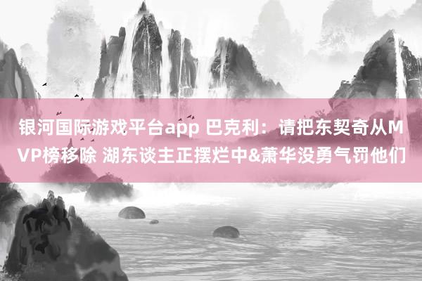 银河国际游戏平台app 巴克利：请把东契奇从MVP榜移除 湖东谈主正摆烂中&萧华没勇气罚他们