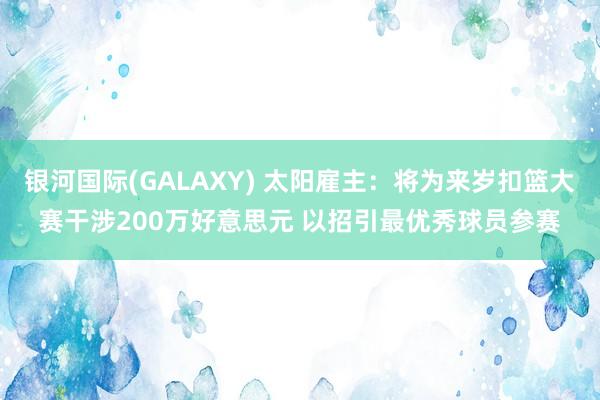银河国际(GALAXY) 太阳雇主：将为来岁扣篮大赛干涉200万好意思元 以招引最优秀球员参赛