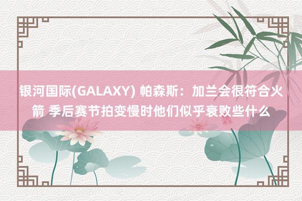银河国际(GALAXY) 帕森斯：加兰会很符合火箭 季后赛节拍变慢时他们似乎衰败些什么