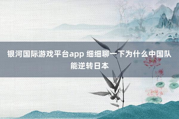 银河国际游戏平台app 细细聊一下为什么中国队能逆转日本