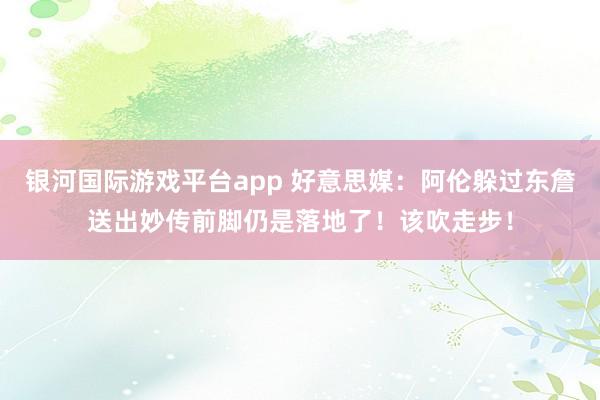 银河国际游戏平台app 好意思媒：阿伦躲过东詹送出妙传前脚仍是落地了！该吹走步！