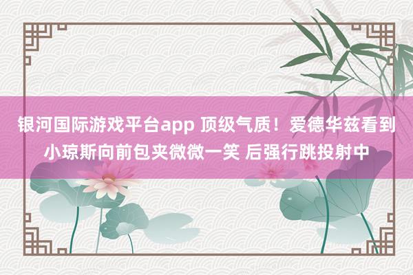 银河国际游戏平台app 顶级气质！爱德华兹看到小琼斯向前包夹微微一笑 后强行跳投射中