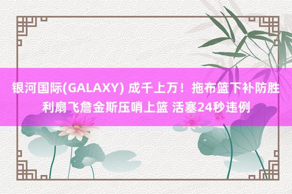 银河国际(GALAXY) 成千上万！拖布篮下补防胜利扇飞詹金斯压哨上篮 活塞24秒违例