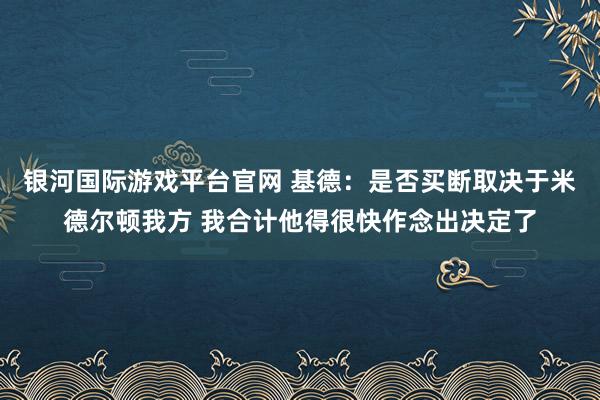 银河国际游戏平台官网 基德：是否买断取决于米德尔顿我方 我合计他得很快作念出决定了