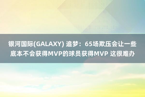 银河国际(GALAXY) 追梦：65场欺压会让一些底本不会获得MVP的球员获得MVP 这很难办