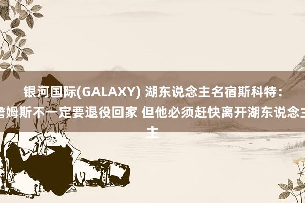银河国际(GALAXY) 湖东说念主名宿斯科特：詹姆斯不一定要退役回家 但他必须赶快离开湖东说念主