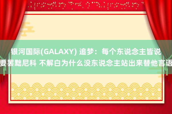 银河国际(GALAXY) 追梦：每个东说念主皆说要罢黜尼科 不解白为什么没东说念主站出来替他言语