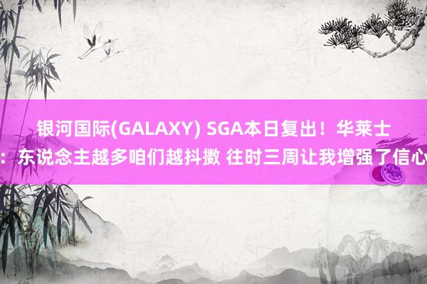 银河国际(GALAXY) SGA本日复出！华莱士：东说念主越多咱们越抖擞 往时三周让我增强了信心