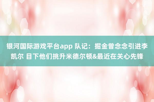 银河国际游戏平台app 队记：掘金曾念念引进李凯尔 目下他们挑升米德尔顿&最近在关心先锋