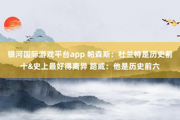 银河国际游戏平台app 帕森斯：杜兰特是历史前十&史上最好得离异 路威：他是历史前六