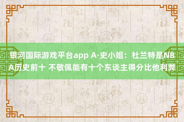 银河国际游戏平台app A·史小姐：杜兰特是NBA历史前十 不敬佩能有十个东谈主得分比他利弊