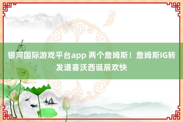 银河国际游戏平台app 两个詹姆斯！詹姆斯IG转发道喜沃西诞辰欢快