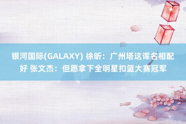 银河国际(GALAXY) 徐昕：广州塔这诨名相配好 张文杰：但愿拿下全明星扣篮大赛冠军