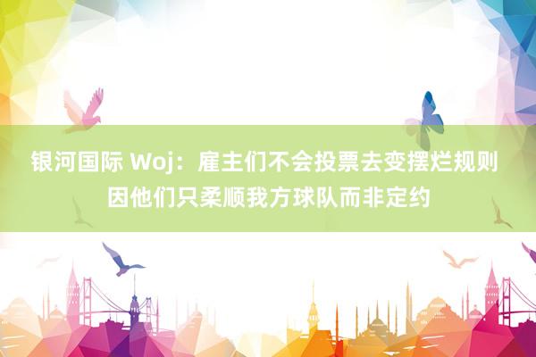 银河国际 Woj：雇主们不会投票去变摆烂规则 因他们只柔顺我方球队而非定约