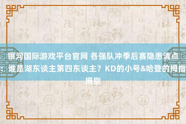 银河国际游戏平台官网 各强队冲季后赛隐患清点：谁是湖东谈主第四东谈主？KD的小号&哈登的拇指