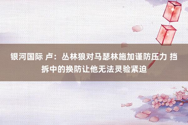 银河国际 卢：丛林狼对马瑟林施加谨防压力 挡拆中的换防让他无法灵验紧迫