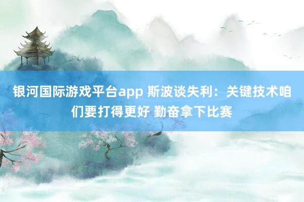 银河国际游戏平台app 斯波谈失利：关键技术咱们要打得更好 勤奋拿下比赛