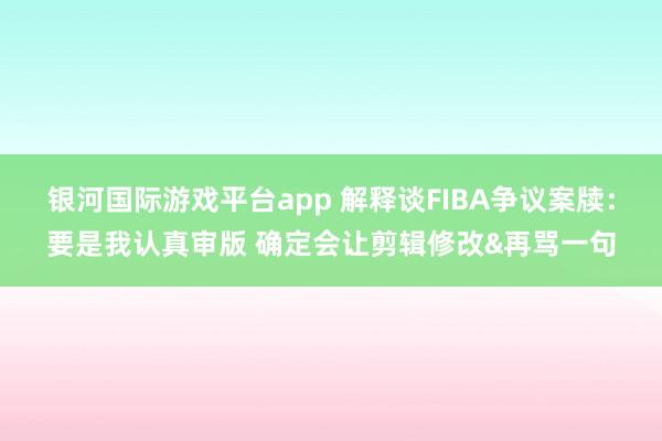 银河国际游戏平台app 解释谈FIBA争议案牍：要是我认真审版 确定会让剪辑修改&再骂一句
