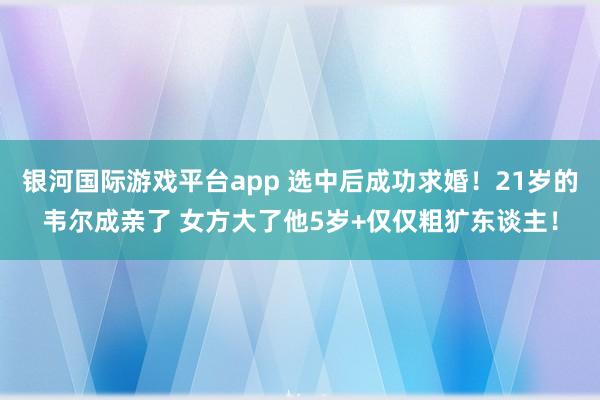 银河国际游戏平台app 选中后成功求婚！21岁的韦尔成亲了 女方大了他5岁+仅仅粗犷东谈主！