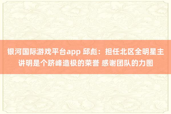 银河国际游戏平台app 邱彪：担任北区全明星主讲明是个跻峰造极的荣誉 感谢团队的力图