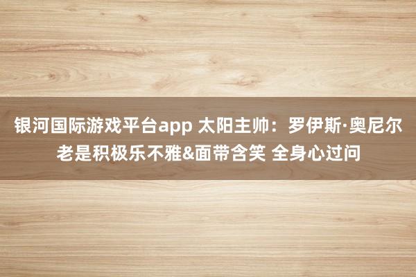 银河国际游戏平台app 太阳主帅：罗伊斯·奥尼尔老是积极乐不雅&面带含笑 全身心过问