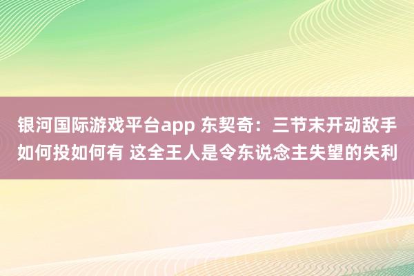 银河国际游戏平台app 东契奇：三节末开动敌手如何投如何有 这全王人是令东说念主失望的失利