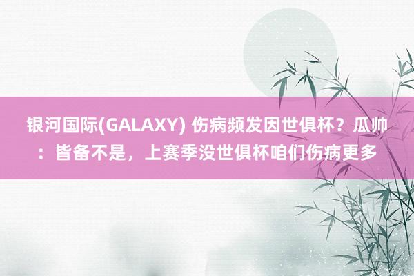 银河国际(GALAXY) 伤病频发因世俱杯？瓜帅：皆备不是，上赛季没世俱杯咱们伤病更多