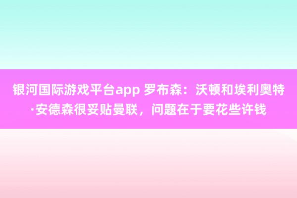 银河国际游戏平台app 罗布森：沃顿和埃利奥特·安德森很妥贴曼联，问题在于要花些许钱