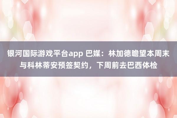 银河国际游戏平台app 巴媒：林加德瞻望本周末与科林蒂安预签契约，下周前去巴西体检