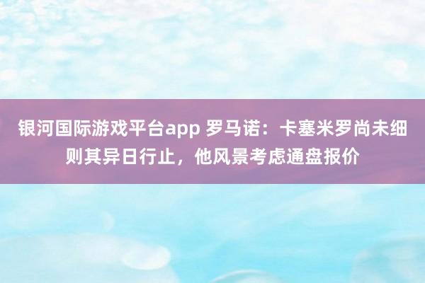 银河国际游戏平台app 罗马诺：卡塞米罗尚未细则其异日行止，他风景考虑通盘报价